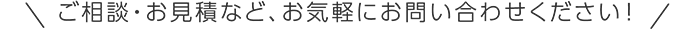 ご相談・お見積など、お気軽にお問い合わせください！