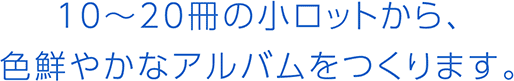 10〜20冊の小ロットから色鮮やかなアルバムをつくります。